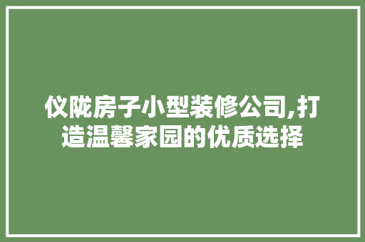 仪陇房子小型装修公司,打造温馨家园的优质选择 仪陇房子小型装修公司,打造温馨家园的优质选择 MI家设计百科
