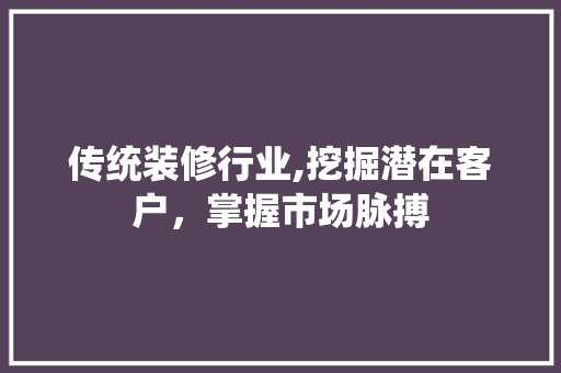 传统装修行业,挖掘潜在客户，掌握市场脉搏 传统装修行业,挖掘潜在客户，掌握市场脉搏 MI家装修攻略