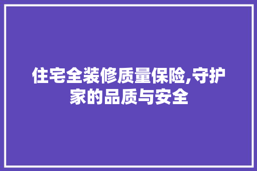 住宅全装修质量保险,守护家的品质与安全 住宅全装修质量保险,守护家的品质与安全 MI家设计百科