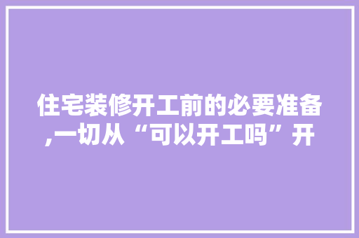 住宅装修开工前的必要准备,一切从“可以开工吗”开始 住宅装修开工前的必要准备,一切从“可以开工吗”开始 MI家设计指南