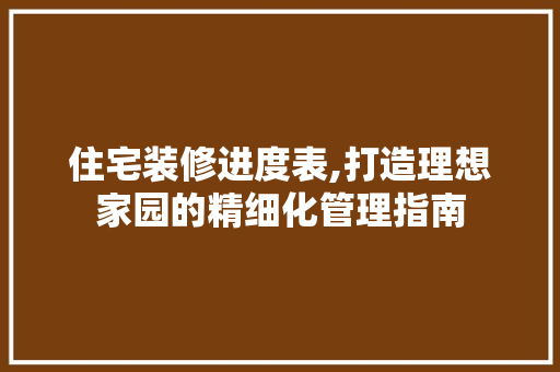 住宅装修进度表,打造理想家园的精细化管理指南 住宅装修进度表,打造理想家园的精细化管理指南 MI家公司推荐