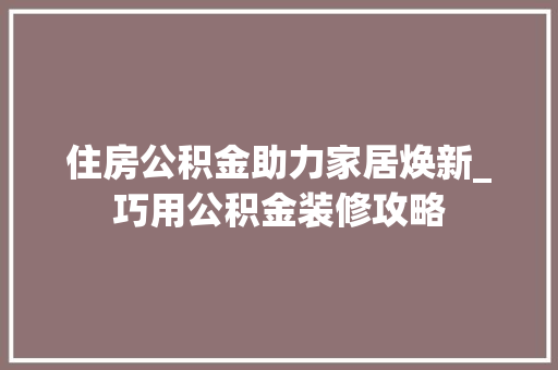 住房公积金助力家居焕新_巧用公积金装修攻略 住房公积金助力家居焕新_巧用公积金装修攻略 MI家装修经验