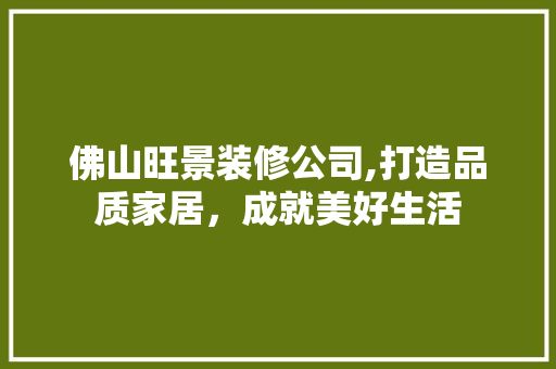 佛山旺景装修公司,打造品质家居，成就美好生活 佛山旺景装修公司,打造品质家居，成就美好生活 MI家设计百科