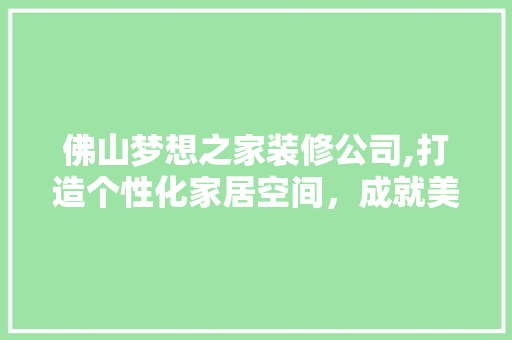 佛山梦想之家装修公司,打造个性化家居空间，成就美好生活 佛山梦想之家装修公司,打造个性化家居空间，成就美好生活 MI家装修经验