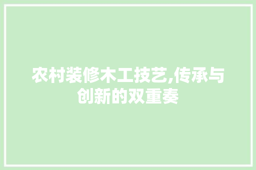 农村装修木工技艺,传承与创新的双重奏 农村装修木工技艺,传承与创新的双重奏 MI家公司推荐