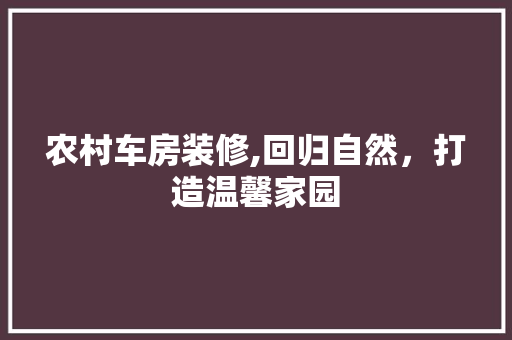 农村车房装修,回归自然,打造温馨家园 MI家设计百科 农村车房装修,回归自然,打造温馨家园 农村车房装修,回归自然,打造温馨家园 MI家设计百科