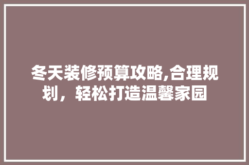 冬天装修预算攻略,合理规划，轻松打造温馨家园 冬天装修预算攻略,合理规划，轻松打造温馨家园 MI家公司推荐