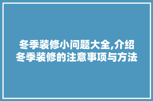 冬季装修小问题大全,介绍冬季装修的注意事项与方法 冬季装修小问题大全,介绍冬季装修的注意事项与方法 MI家公司推荐