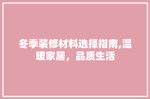 冬季装修材料选择指南,温暖家居，品质生活 冬季装修材料选择指南,温暖家居，品质生活 MI家设计指南