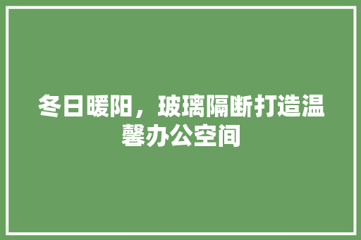 冬日暖阳，玻璃隔断打造温馨办公空间(玻璃隔断办公室)