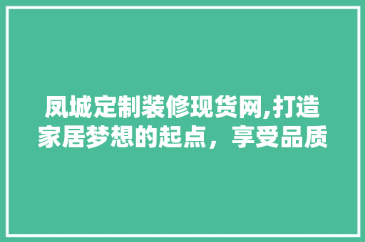 凤城定制装修现货网,打造家居梦想的起点，享受品质生活的精髓 凤城定制装修现货网,打造家居梦想的起点，享受品质生活的精髓 MI家装修经验
