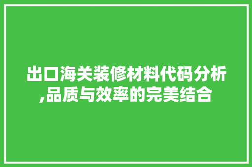 出口海关装修材料代码分析,品质与效率的完美结合 出口海关装修材料代码分析,品质与效率的完美结合 MI家设计指南