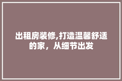 出租房装修,打造温馨舒适的家，从细节出发(出租房装修攻略)