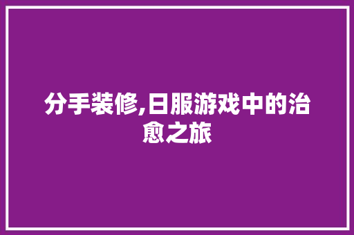 分手装修,日服游戏中的治愈之旅 分手装修,日服游戏中的治愈之旅 MI家设计指南
