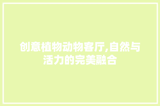 创意植物动物客厅,自然与活力的完美融合(植物动物装饰图案)