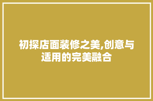 初探店面装修之美,创意与适用的完美融合 初探店面装修之美,创意与适用的完美融合 MI家装修攻略
