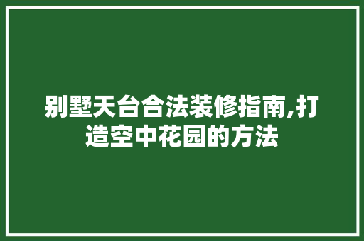 别墅天台合法装修指南,打造空中花园的方法 别墅天台合法装修指南,打造空中花园的方法 MI家装修攻略