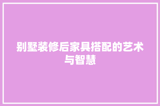 别墅装修后家具搭配的艺术与智慧 别墅装修后家具搭配的艺术与智慧 MI家装修经验