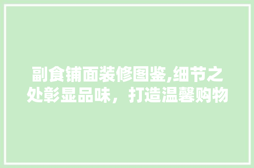 副食铺面装修图鉴,细节之处彰显品味，打造温馨购物体验 副食铺面装修图鉴,细节之处彰显品味，打造温馨购物体验 MI家设计指南