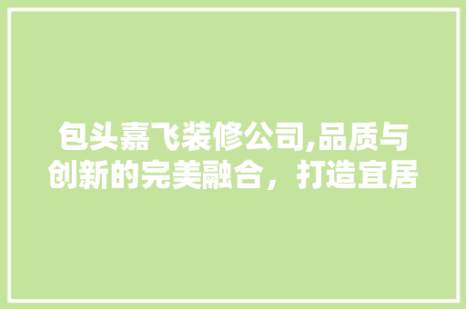 包头嘉飞装修公司,品质与创新的完美融合，打造宜居空间 包头嘉飞装修公司,品质与创新的完美融合，打造宜居空间 MI家设计百科