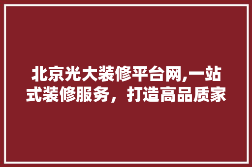北京光大装修平台网,一站式装修服务，打造高品质家居生活 北京光大装修平台网,一站式装修服务，打造高品质家居生活 MI家设计指南