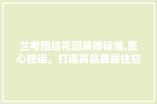 兰考团结花园装修标准,匠心独运，打造高品质居住空间 兰考团结花园装修标准,匠心独运，打造高品质居住空间 MI家设计指南