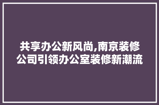 共享办公新风尚,南京装修公司引领办公室装修新潮流 共享办公新风尚,南京装修公司引领办公室装修新潮流 MI家装修攻略