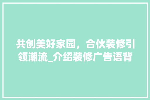 共创美好家园，合伙装修引领潮流_介绍装修广告语背后的魅力 共创美好家园，合伙装修引领潮流_介绍装修广告语背后的魅力 MI家设计指南
