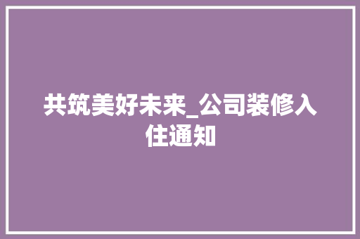 共筑美好未来_公司装修入住通知 共筑美好未来_公司装修入住通知 MI家设计指南