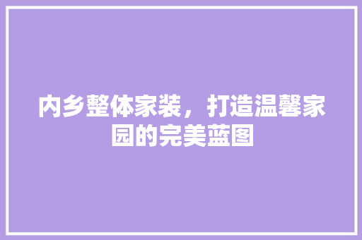 内乡整体家装，打造温馨家园的完美蓝图 内乡整体家装，打造温馨家园的完美蓝图 MI家装修经验