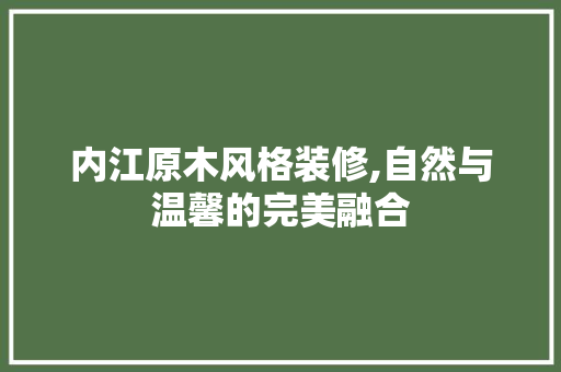 内江原木风格装修,自然与温馨的完美融合 内江原木风格装修,自然与温馨的完美融合 MI家装修经验