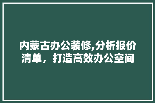 内蒙古办公装修,分析报价清单，打造高效办公空间 内蒙古办公装修,分析报价清单，打造高效办公空间 MI家公司推荐
