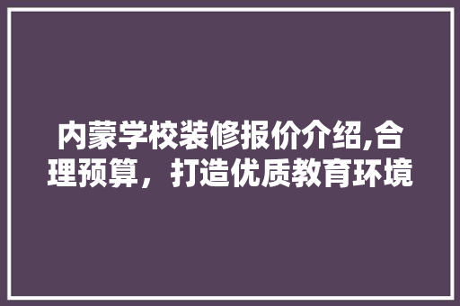 内蒙学校装修报价介绍,合理预算，打造优质教育环境 内蒙学校装修报价介绍,合理预算，打造优质教育环境 MI家公司推荐