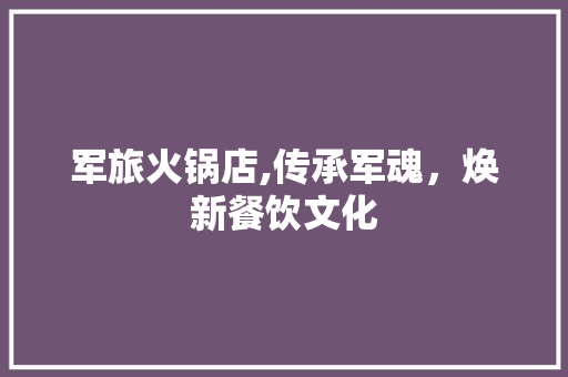 军旅火锅店,传承军魂，焕新餐饮文化 军旅火锅店,传承军魂，焕新餐饮文化 MI家设计百科