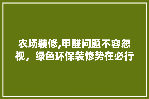 农场装修,甲醛问题不容忽视，绿色环保装修势在必行 农场装修,甲醛问题不容忽视，绿色环保装修势在必行 MI家设计百科