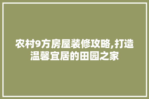 农村9方房屋装修攻略,打造温馨宜居的田园之家 农村9方房屋装修攻略,打造温馨宜居的田园之家 MI家设计指南