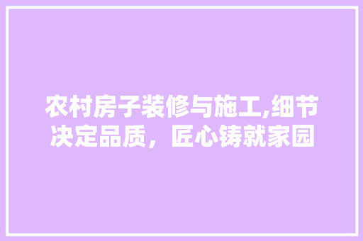 农村房子装修与施工,细节决定品质，匠心铸就家园 农村房子装修与施工,细节决定品质，匠心铸就家园 MI家设计百科