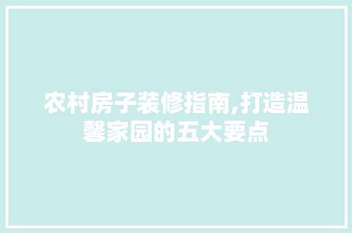农村房子装修指南,打造温馨家园的五大要点 MI家装修攻略 农村房子装修指南,打造温馨家园的五大要点 农村房子装修指南,打造温馨家园的五大要点 MI家装修攻略