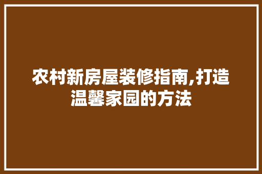 农村新房屋装修指南,打造温馨家园的方法 农村新房屋装修指南,打造温馨家园的方法 MI家装修经验