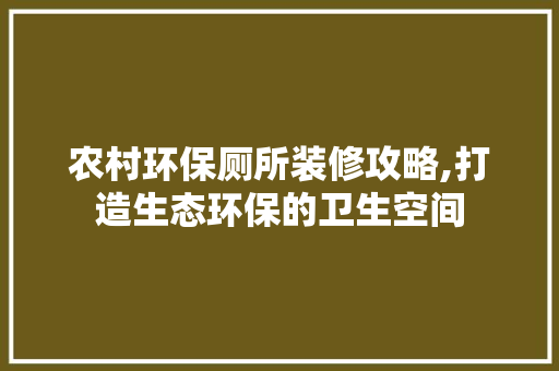 农村环保厕所装修攻略,打造生态环保的卫生空间 农村环保厕所装修攻略,打造生态环保的卫生空间 MI家设计百科