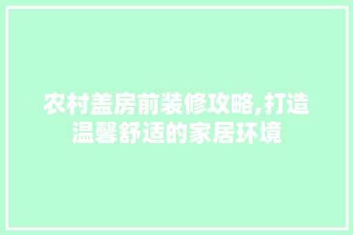 农村盖房前装修攻略,打造温馨舒适的家居环境 农村盖房前装修攻略,打造温馨舒适的家居环境 MI家公司推荐