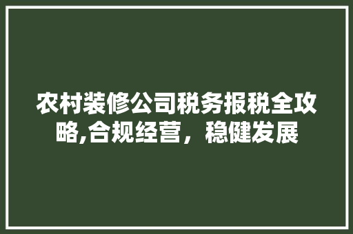农村装修公司税务报税全攻略,合规经营，稳健发展 农村装修公司税务报税全攻略,合规经营，稳健发展 MI家装修攻略
