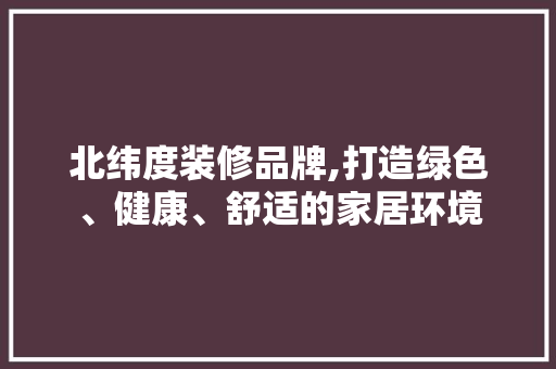 北纬度装修品牌,打造绿色、健康、舒适的家居环境 北纬度装修品牌,打造绿色、健康、舒适的家居环境 MI家装修经验