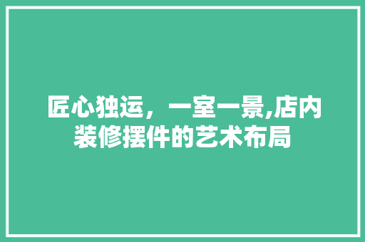 匠心独运，一室一景,店内装修摆件的艺术布局 匠心独运，一室一景,店内装修摆件的艺术布局 MI家装修攻略