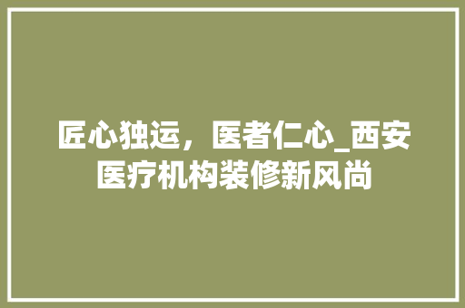 匠心独运，医者仁心_西安医疗机构装修新风尚 匠心独运，医者仁心_西安医疗机构装修新风尚 MI家装修经验