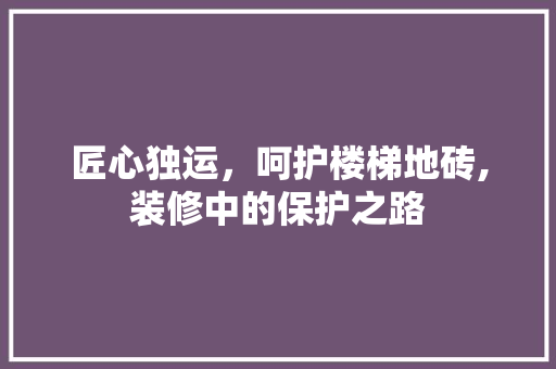 匠心独运，呵护楼梯地砖,装修中的保护之路 匠心独运，呵护楼梯地砖,装修中的保护之路 MI家设计百科
