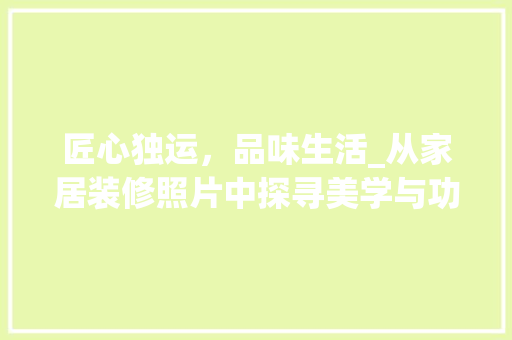 匠心独运，品味生活_从家居装修照片中探寻美学与功能并存之路 匠心独运，品味生活_从家居装修照片中探寻美学与功能并存之路 MI家装修攻略