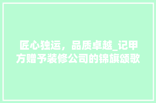 匠心独运，品质卓越_记甲方赠予装修公司的锦旗颂歌 匠心独运，品质卓越_记甲方赠予装修公司的锦旗颂歌 MI家设计百科