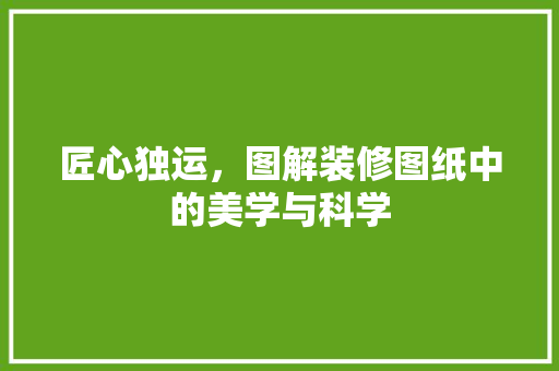 匠心独运，图解装修图纸中的美学与科学 匠心独运，图解装修图纸中的美学与科学 MI家装修经验