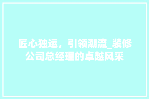 匠心独运，引领潮流_装修公司总经理的卓越风采